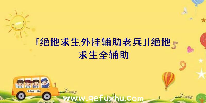 「绝地求生外挂辅助老兵」|绝地求生全辅助